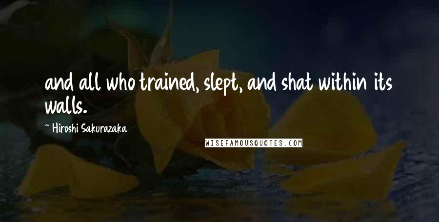 Hiroshi Sakurazaka quotes: and all who trained, slept, and shat within its walls.