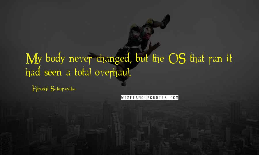 Hiroshi Sakurazaka quotes: My body never changed, but the OS that ran it had seen a total overhaul.