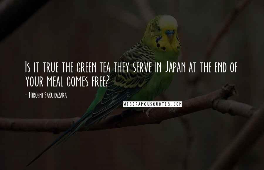 Hiroshi Sakurazaka quotes: Is it true the green tea they serve in Japan at the end of your meal comes free?
