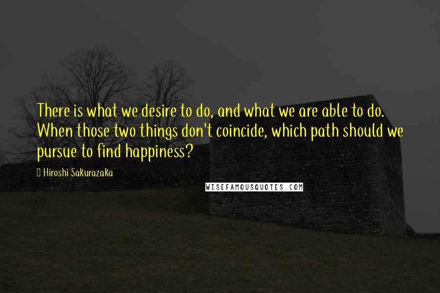 Hiroshi Sakurazaka quotes: There is what we desire to do, and what we are able to do. When those two things don't coincide, which path should we pursue to find happiness?