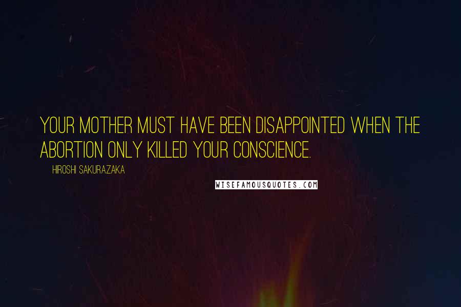 Hiroshi Sakurazaka quotes: Your mother must have been disappointed when the abortion only killed your conscience.
