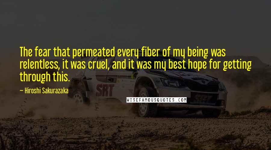 Hiroshi Sakurazaka quotes: The fear that permeated every fiber of my being was relentless, it was cruel, and it was my best hope for getting through this.