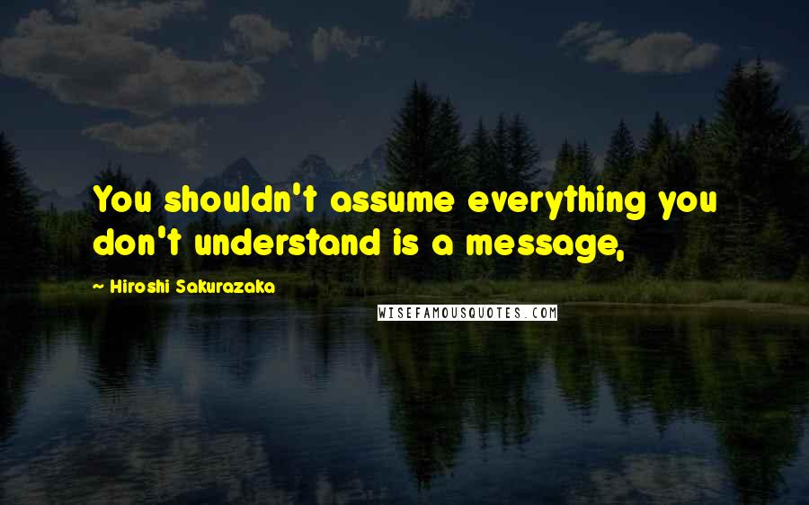 Hiroshi Sakurazaka quotes: You shouldn't assume everything you don't understand is a message,