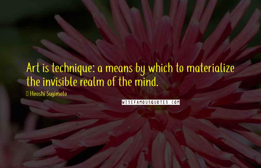 Hiroshi Sugimoto quotes: Art is technique: a means by which to materialize the invisible realm of the mind.