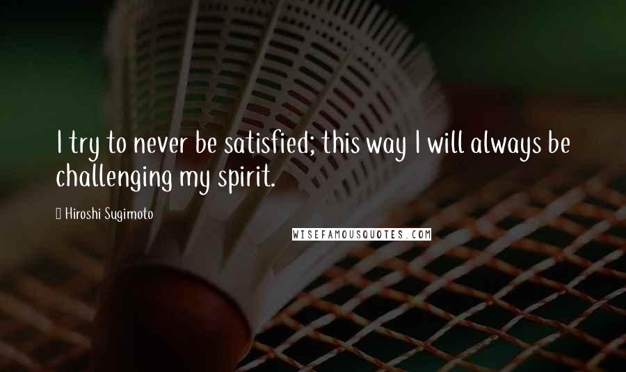 Hiroshi Sugimoto quotes: I try to never be satisfied; this way I will always be challenging my spirit.