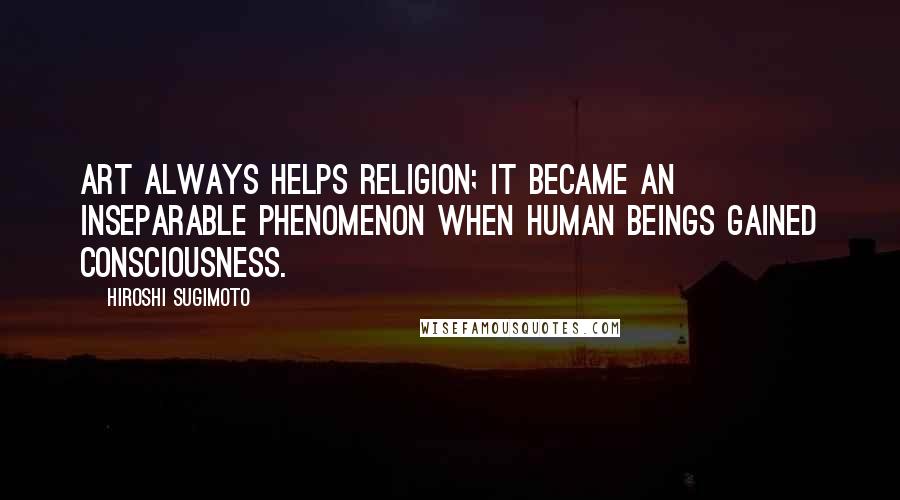 Hiroshi Sugimoto quotes: Art always helps religion; it became an inseparable phenomenon when human beings gained consciousness.