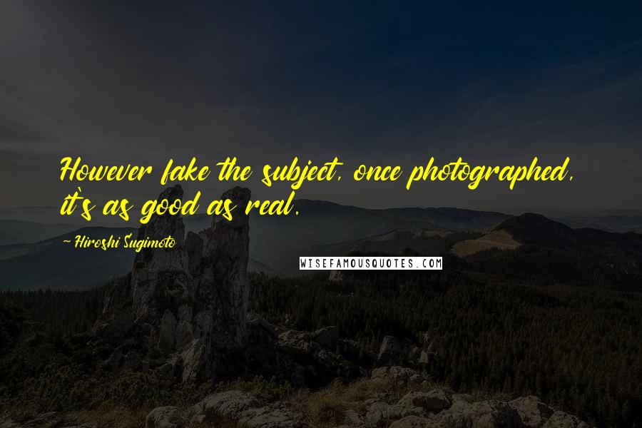 Hiroshi Sugimoto quotes: However fake the subject, once photographed, it's as good as real.