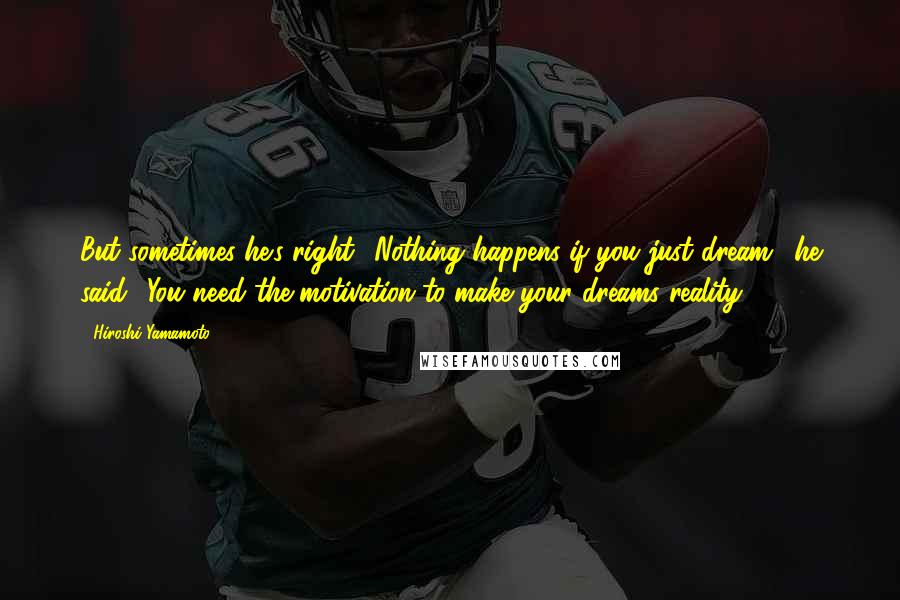 Hiroshi Yamamoto quotes: But sometimes he's right. 'Nothing happens if you just dream,' he said. 'You need the motivation to make your dreams reality.