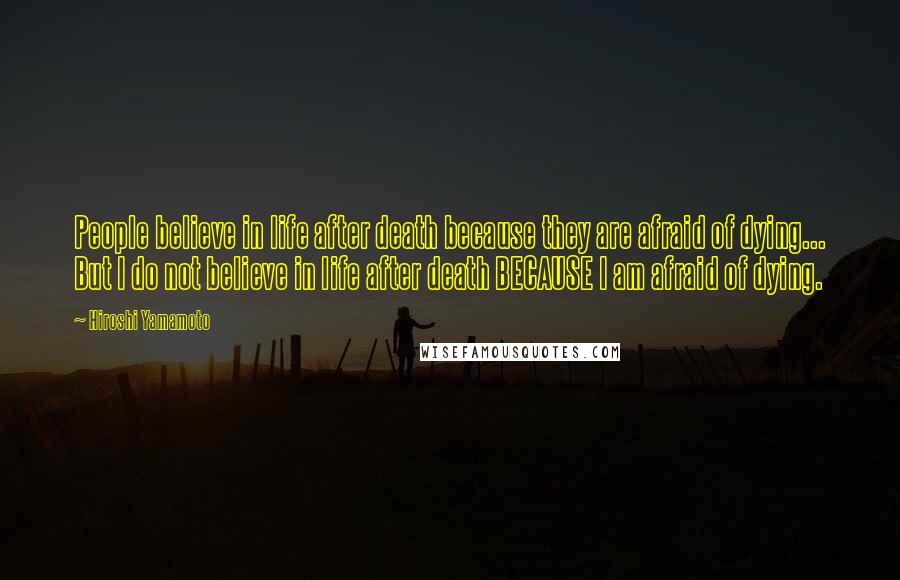 Hiroshi Yamamoto quotes: People believe in life after death because they are afraid of dying... But I do not believe in life after death BECAUSE I am afraid of dying.