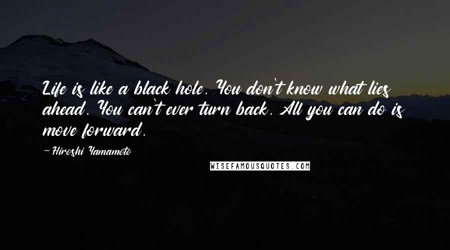 Hiroshi Yamamoto quotes: Life is like a black hole. You don't know what lies ahead. You can't ever turn back. All you can do is move forward.