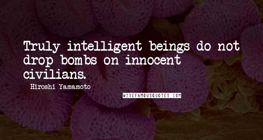 Hiroshi Yamamoto quotes: Truly intelligent beings do not drop bombs on innocent civilians.