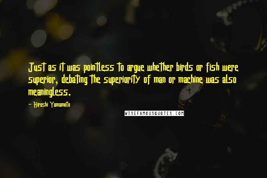 Hiroshi Yamamoto quotes: Just as it was pointless to argue whether birds or fish were superior, debating the superiority of man or machine was also meaningless.