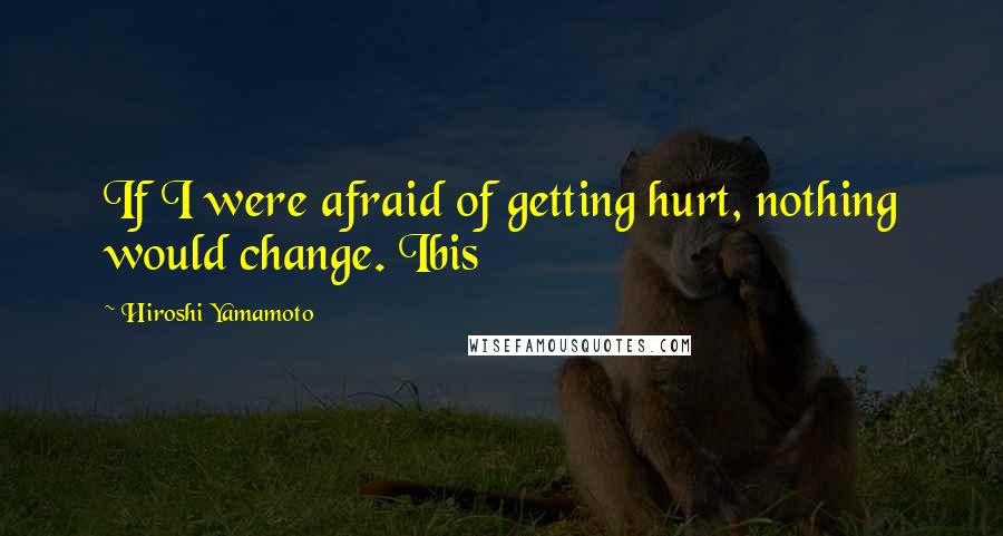 Hiroshi Yamamoto quotes: If I were afraid of getting hurt, nothing would change. Ibis