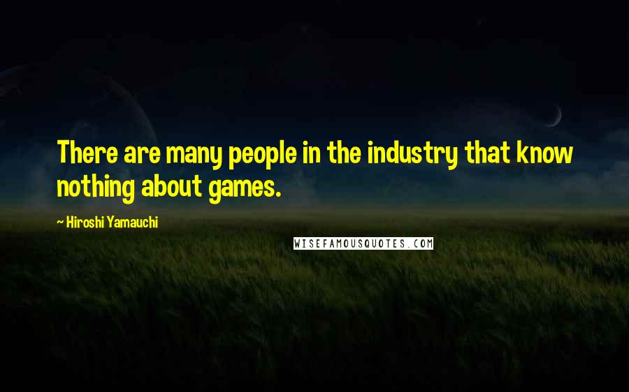 Hiroshi Yamauchi quotes: There are many people in the industry that know nothing about games.