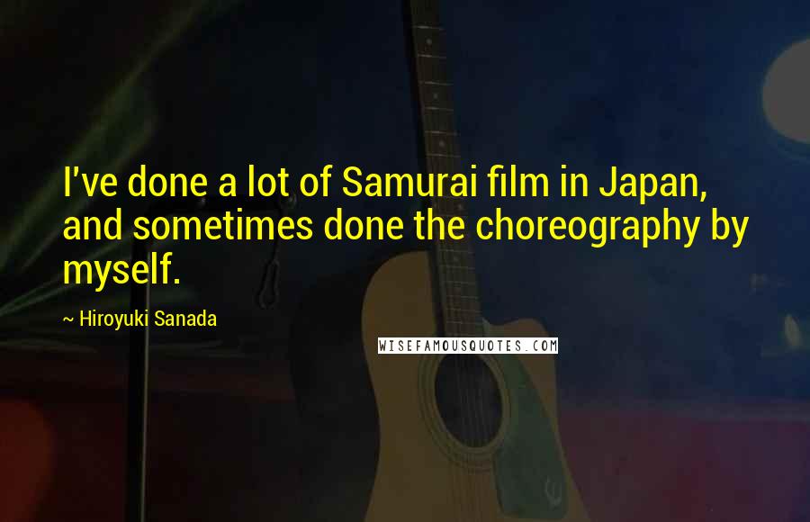 Hiroyuki Sanada quotes: I've done a lot of Samurai film in Japan, and sometimes done the choreography by myself.