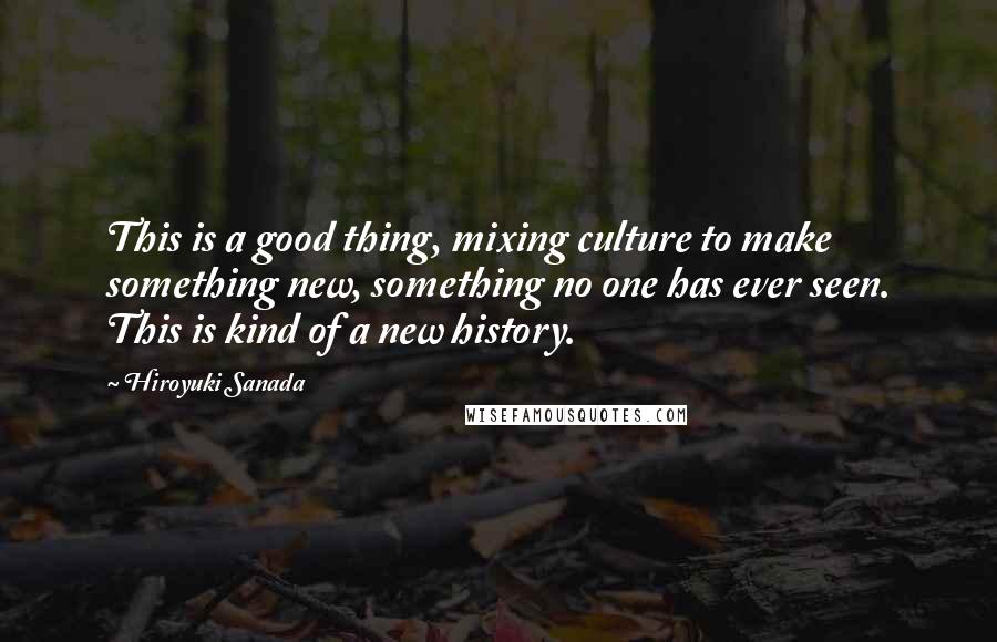 Hiroyuki Sanada quotes: This is a good thing, mixing culture to make something new, something no one has ever seen. This is kind of a new history.