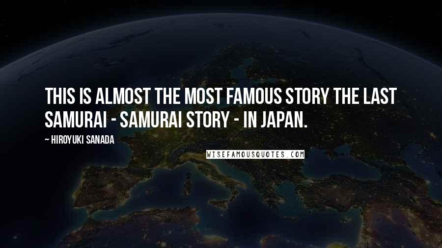 Hiroyuki Sanada quotes: This is almost the most famous story The last samurai - Samurai story - in Japan.