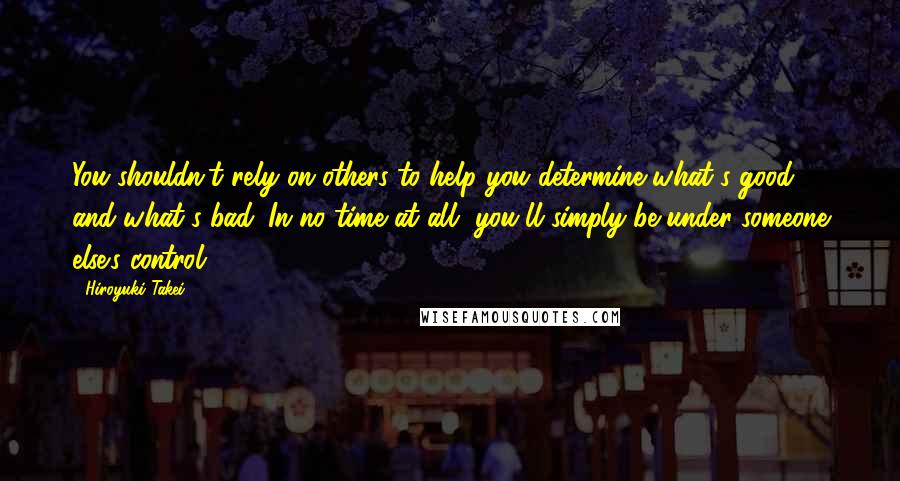 Hiroyuki Takei quotes: You shouldn't rely on others to help you determine what's good and what's bad. In no time at all, you'll simply be under someone else's control.