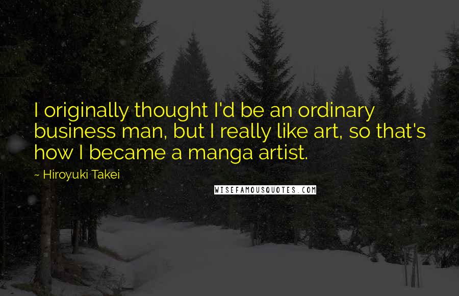 Hiroyuki Takei quotes: I originally thought I'd be an ordinary business man, but I really like art, so that's how I became a manga artist.