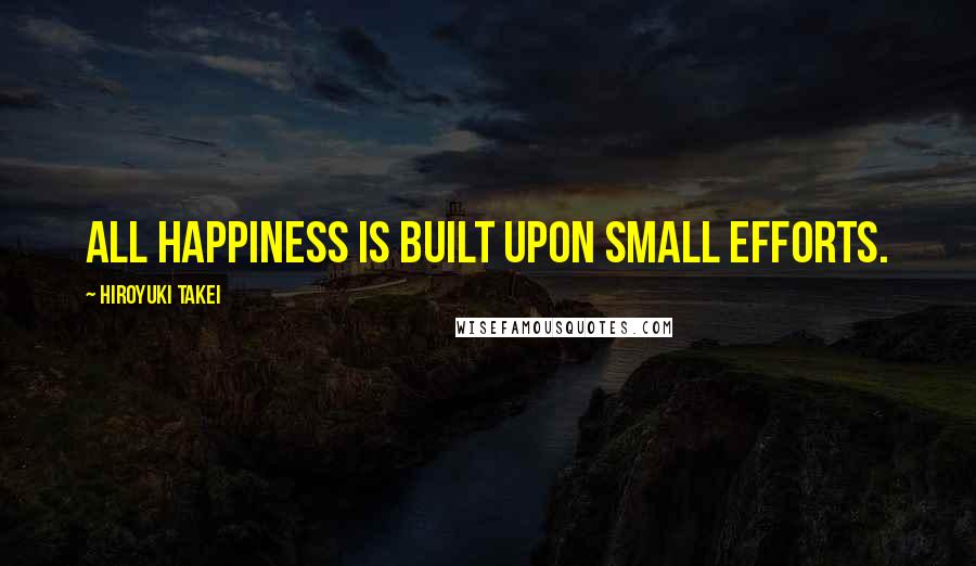 Hiroyuki Takei quotes: All happiness is built upon small efforts.