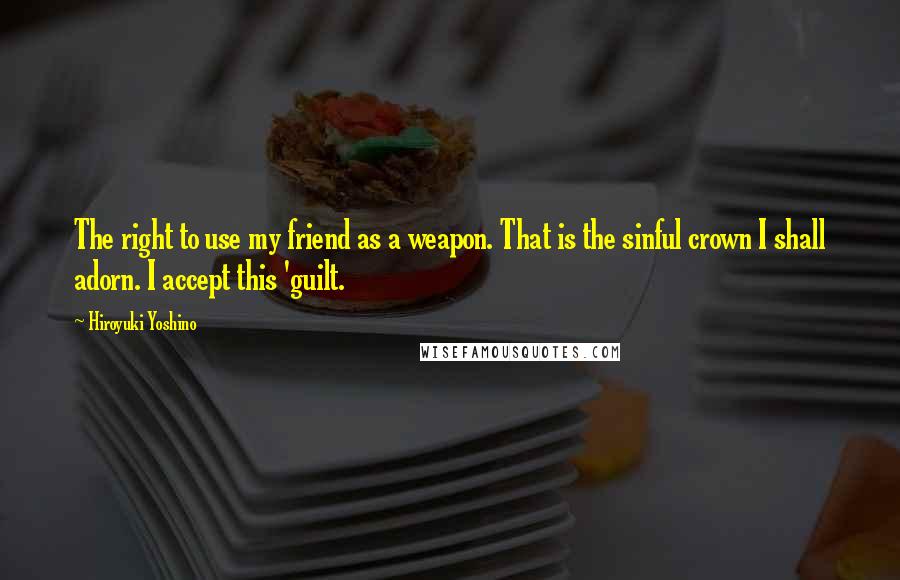 Hiroyuki Yoshino quotes: The right to use my friend as a weapon. That is the sinful crown I shall adorn. I accept this 'guilt.