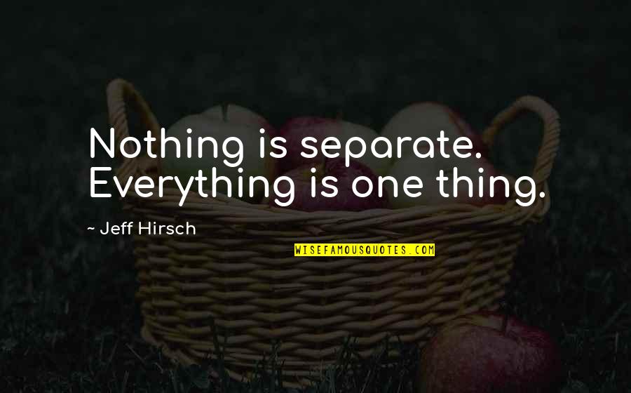 Hirsch Quotes By Jeff Hirsch: Nothing is separate. Everything is one thing. Hirsch Quotes By Jeff Hirsch: Nothing is separate. Everything is one thing.