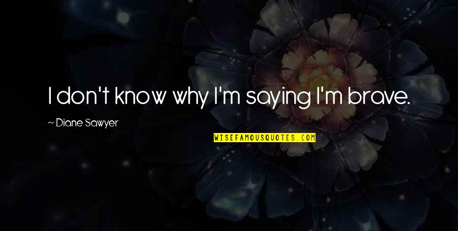 Hirschfeld Industries Quotes By Diane Sawyer: I don't know why I'm saying I'm brave. Hirschfeld Industries Quotes By Diane Sawyer: I don't know why I'm saying I'm brave.