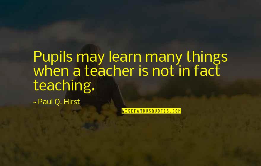 Hirst Quotes By Paul Q. Hirst: Pupils may learn many things when a teacher