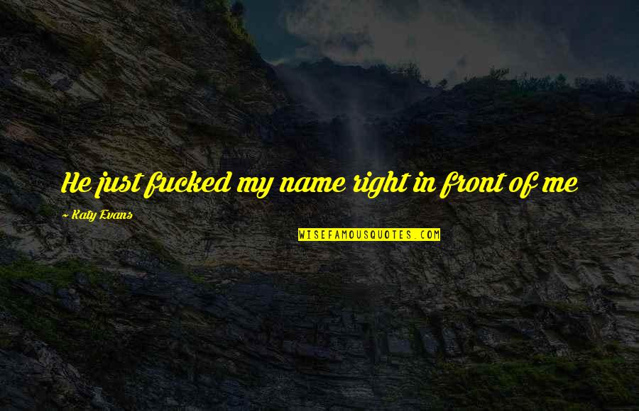 His Actions Lead Quotes By Katy Evans: He just fucked my name right in front His Actions Lead Quotes By Katy Evans: He just fucked my name right in front