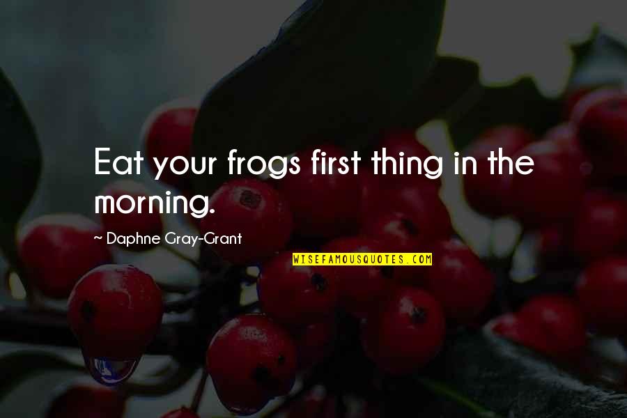 His Backbone Quotes By Daphne Gray-Grant: Eat your frogs first thing in the morning. His Backbone Quotes By Daphne Gray-Grant: Eat your frogs first thing in the morning.