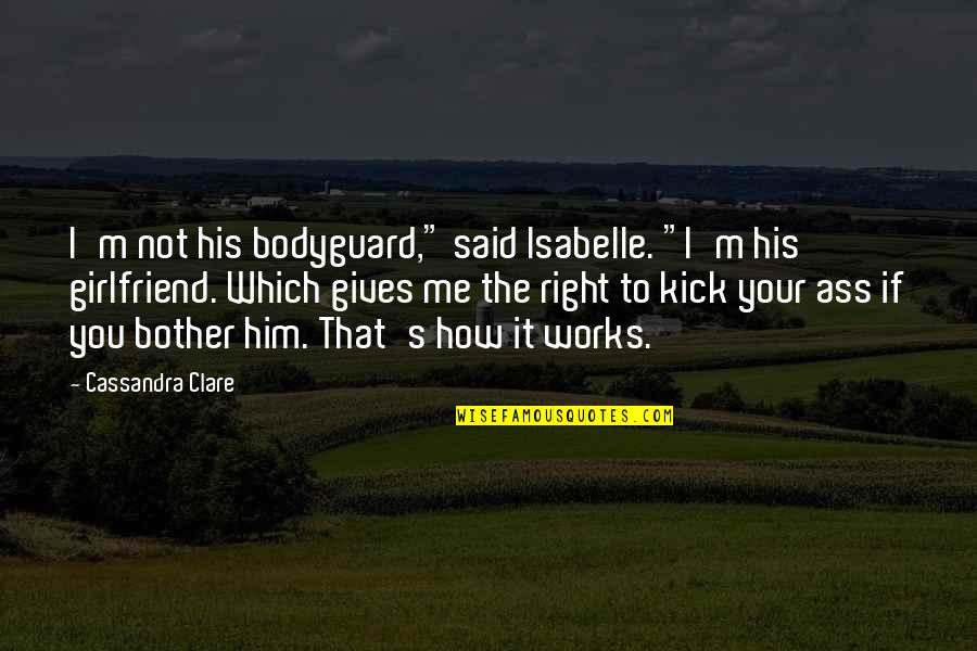 His Ex Girlfriend Quotes By Cassandra Clare: I'm not his bodyguard," said Isabelle. "I'm his