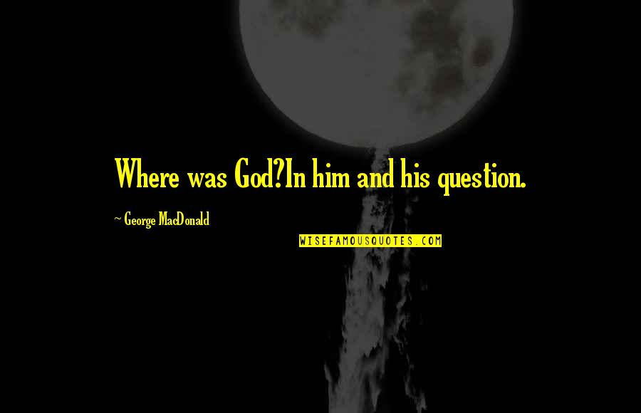 His Existence Quotes By George MacDonald: Where was God?In him and his question.