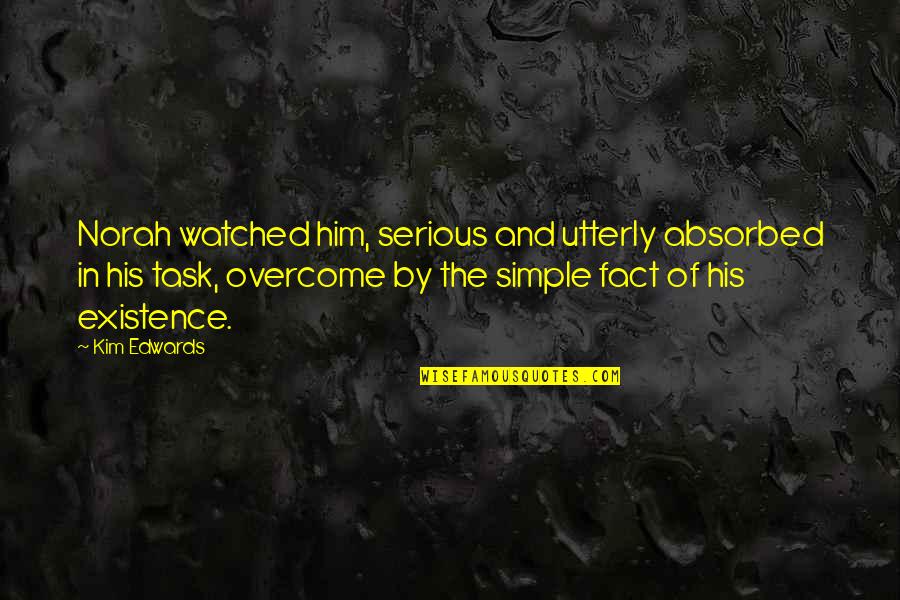 His Existence Quotes By Kim Edwards: Norah watched him, serious and utterly absorbed in