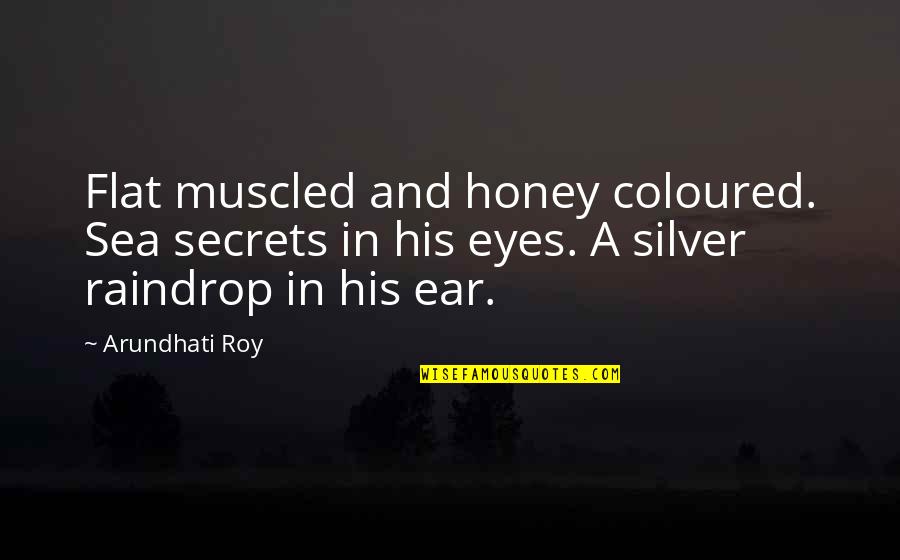 His Eyes And Love Quotes By Arundhati Roy: Flat muscled and honey coloured. Sea secrets in
