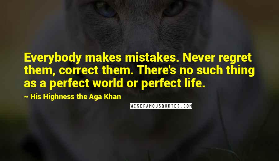 His Highness The Aga Khan quotes: Everybody makes mistakes. Never regret them, correct them. There's no such thing as a perfect world or perfect life.