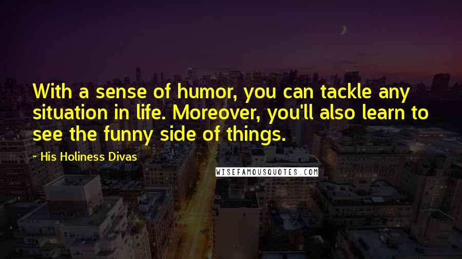 His Holiness Divas quotes: With a sense of humor, you can tackle any situation in life. Moreover, you'll also learn to see the funny side of things. His Holiness Divas quotes: With a sense of humor, you can tackle any situation in life. Moreover, you'll also learn to see the funny side of things.
