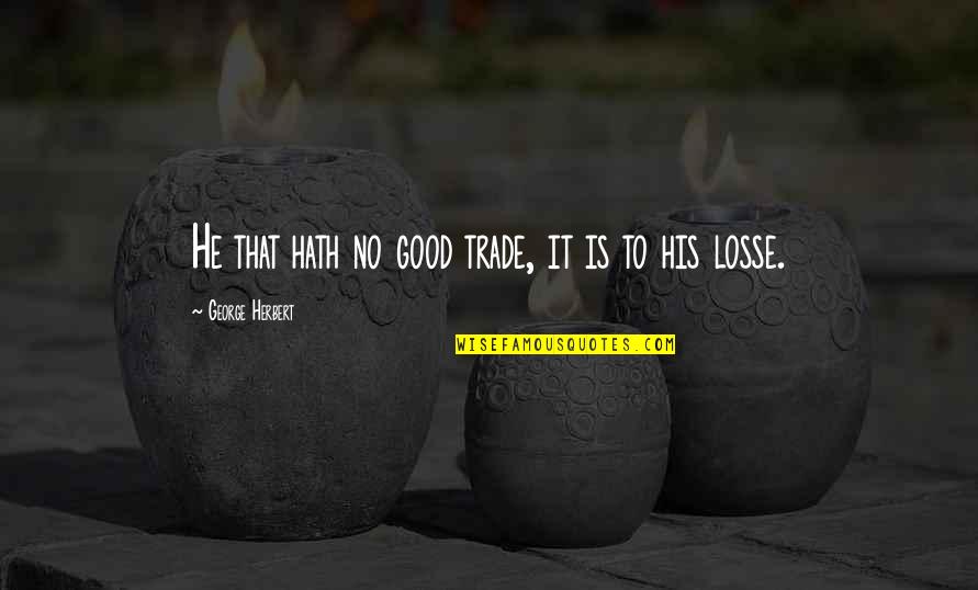 His Loss Quotes By George Herbert: He that hath no good trade, it is