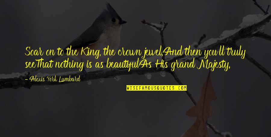 His Majesty Quotes By Alexis York Lumbard: Soar on to the King, the crown jewel,And