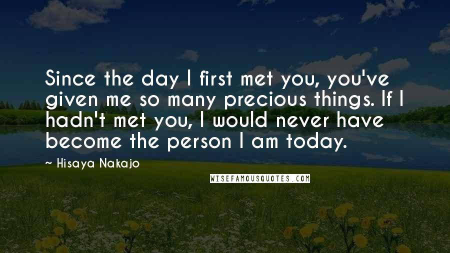 Hisaya Nakajo quotes: Since the day I first met you, you've given me so many precious things. If I hadn't met you, I would never have become the person I am today. Hisaya Nakajo quotes: Since the day I first met you, you've given me so many precious things. If I hadn't met you, I would never have become the person I am today.