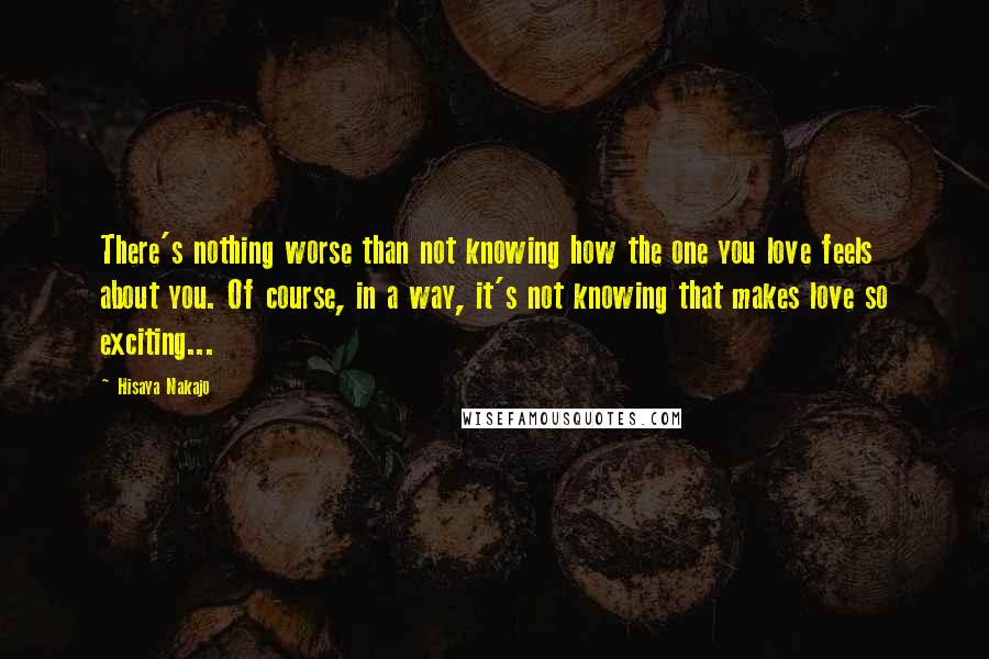 Hisaya Nakajo quotes: There's nothing worse than not knowing how the one you love feels about you. Of course, in a way, it's not knowing that makes love so exciting... Hisaya Nakajo quotes: There's nothing worse than not knowing how the one you love feels about you. Of course, in a way, it's not knowing that makes love so exciting...