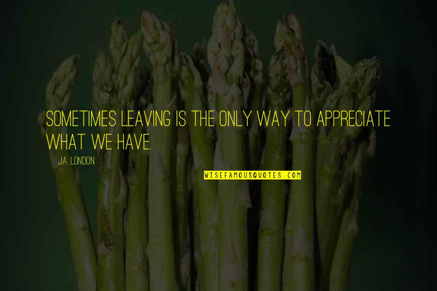 Hisgate Quotes By J.A. London: Sometimes leaving is the only way to appreciate