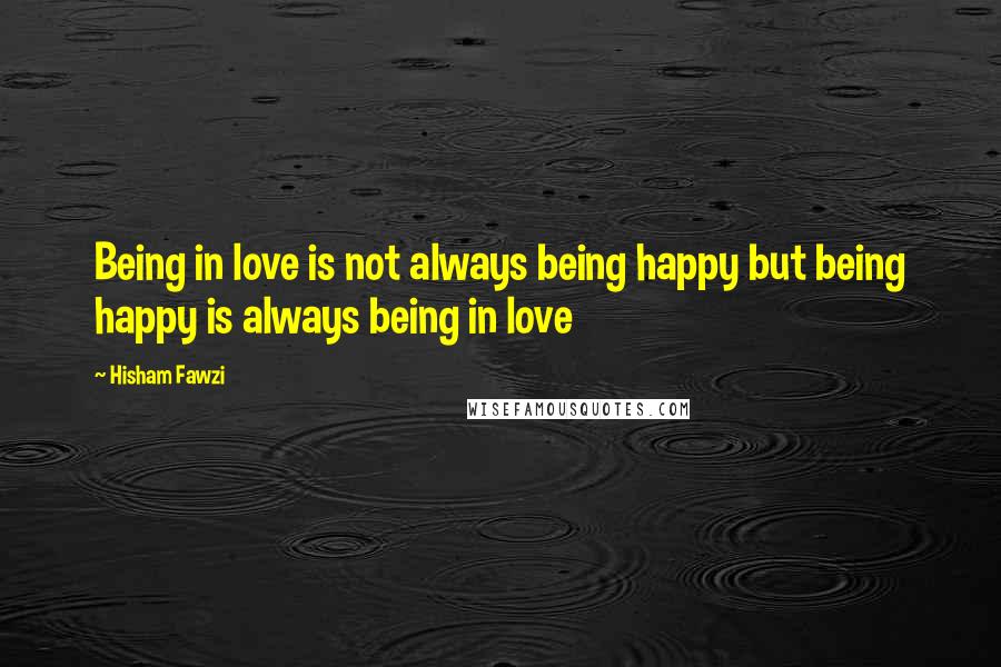 Hisham Fawzi quotes: Being in love is not always being happy but being happy is always being in love