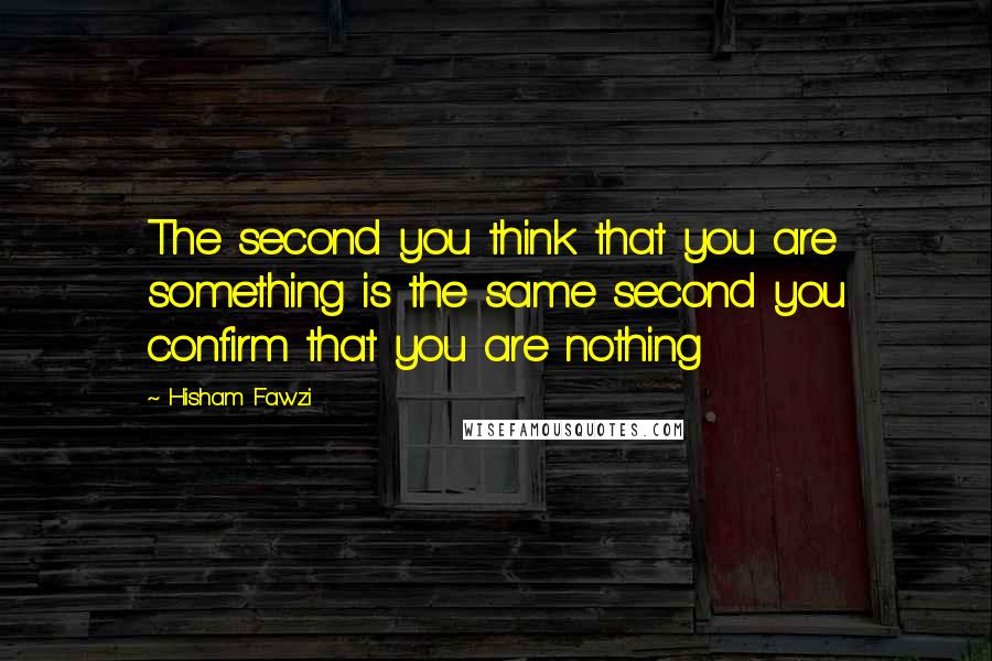 Hisham Fawzi quotes: The second you think that you are something is the same second you confirm that you are nothing