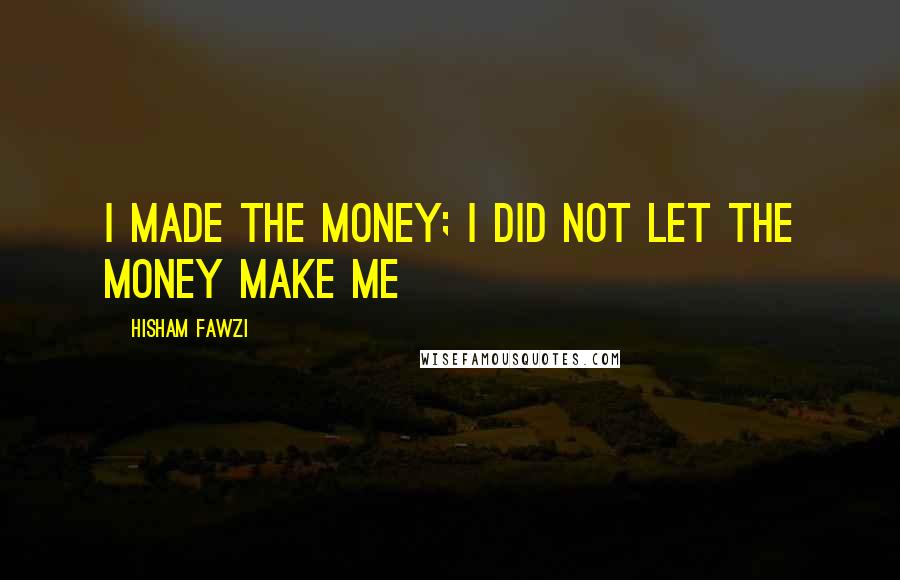 Hisham Fawzi quotes: I made the money; I did not let the money make me