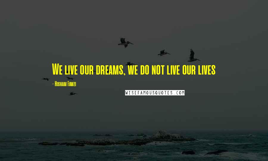 Hisham Fawzi quotes: We live our dreams, we do not live our lives