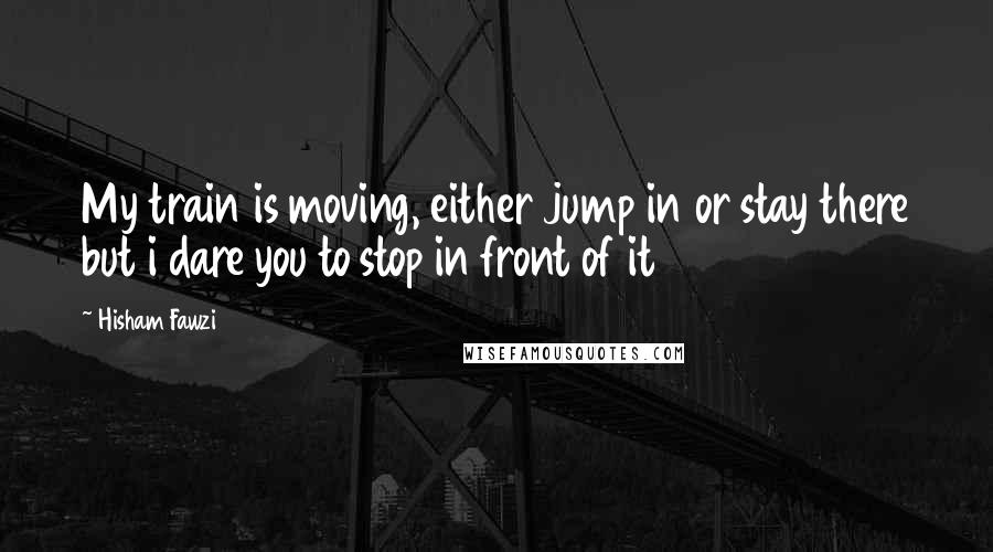 Hisham Fawzi quotes: My train is moving, either jump in or stay there but i dare you to stop in front of it