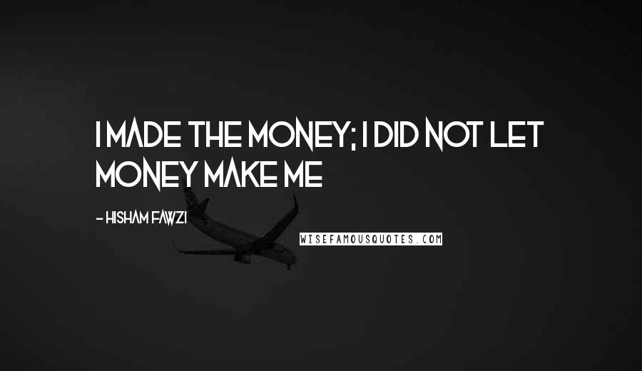 Hisham Fawzi quotes: I made the money; i did not let money make me