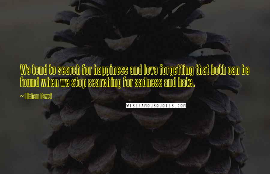 Hisham Fawzi quotes: We tend to search for happiness and love forgetting that both can be found when we stop searching for sadness and hate.