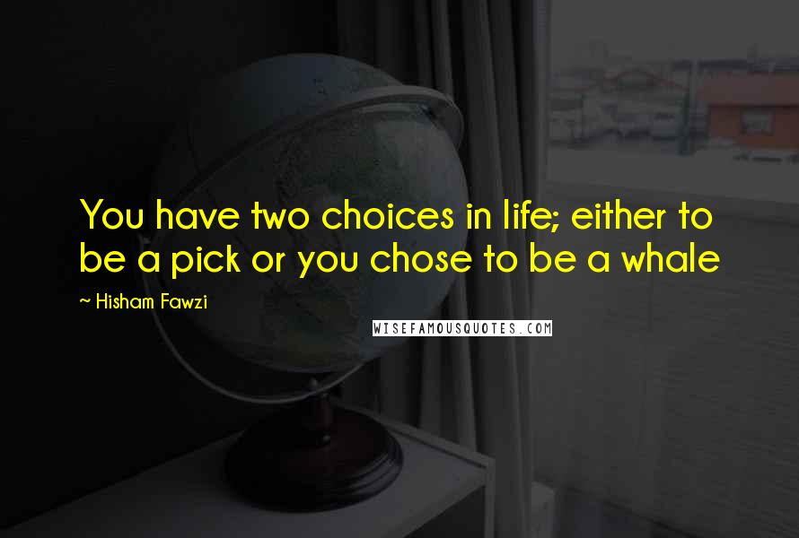 Hisham Fawzi quotes: You have two choices in life; either to be a pick or you chose to be a whale