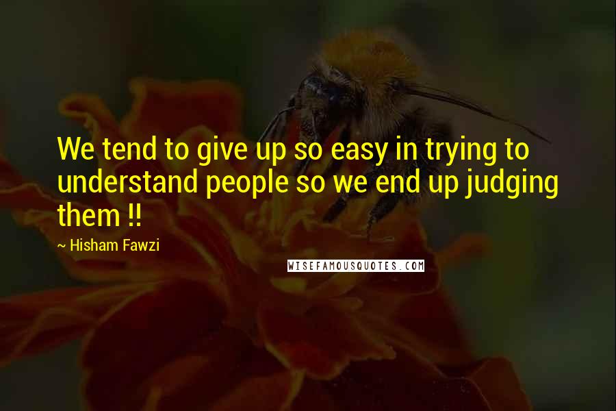 Hisham Fawzi quotes: We tend to give up so easy in trying to understand people so we end up judging them !!